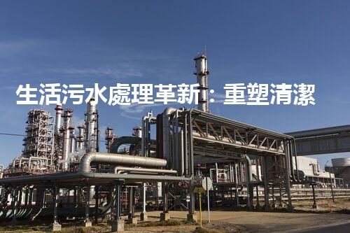 生活污水處理革新：重塑清潔未來！